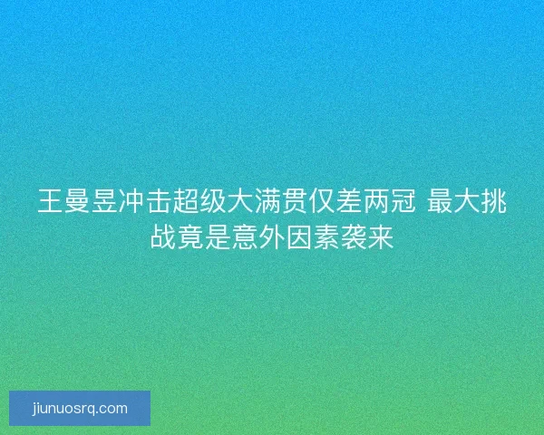 王曼昱冲击超级大满贯仅差两冠 最大挑战竟是意外因素袭来