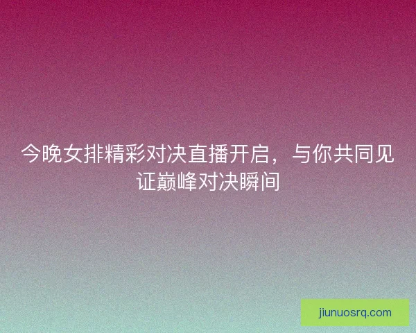 今晚女排精彩对决直播开启，与你共同见证巅峰对决瞬间