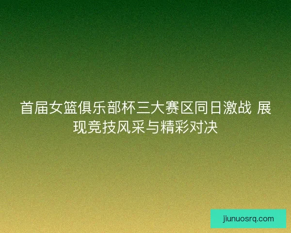 首届女篮俱乐部杯三大赛区同日激战 展现竞技风采与精彩对决