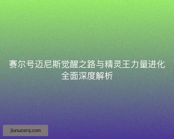 赛尔号迈尼斯觉醒之路与精灵王力量进化全面深度解析